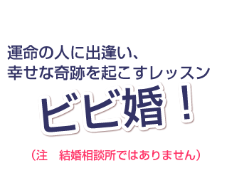 運命の人に出逢い、幸せな奇跡を起こすレッスン!
ビビ婚!(注 結婚相談所ではありません)Honeygold-color