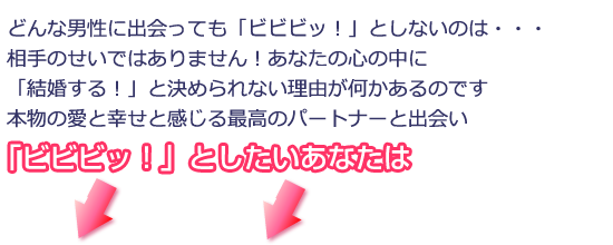 どんな男性に出会っても「ビビビッ!」としないのは・・・相手のせいではありません!あなたの心の中に「結婚する!」と決められない理由が何かあるのです本物の愛と幸せと感じる最高のパートナーと出会い「ビビビッ!」としたいあなたは→